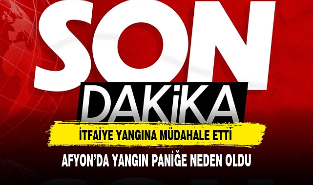 Afyon'da Yangın Paniğe Neden Oldu