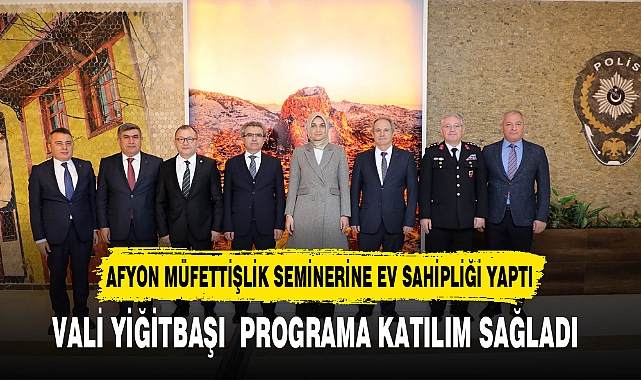 Afyon Müfettişlik Seminerine Ev Sahipliği Yaptı. Vali Yiğitbaşı Programa Katılım Sağladı