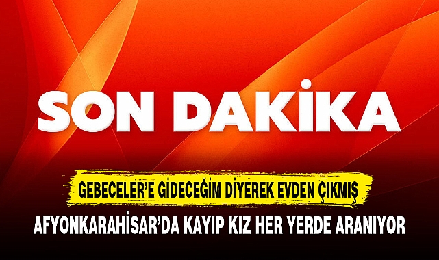 AFYONKARAHİSAR'DA KAYIP KIZ HER YERDE ARANIYOR