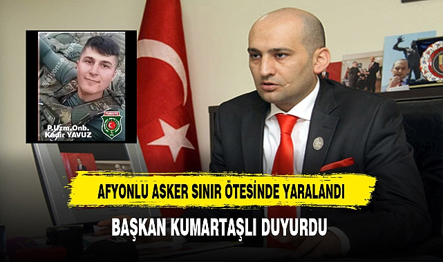 Afyonlu Asker Sınır Ötesinde Yaralandı Durumu Hakkında Başkan Kumartaşlı Bilgi Verdi