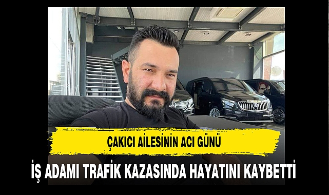 Afyonlu iş Adamı Trafik Kazasında Hayatını Kaybetti Çakıcı Ailesinin Acı Günü