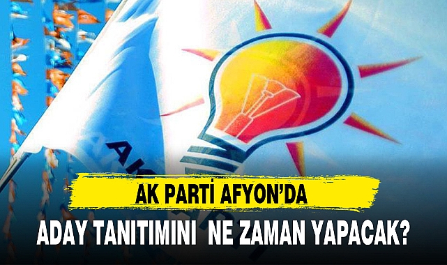AK PARTİ AFYON'DA ADAY TANITIMINI  NE ZAMAN YAPACAK?