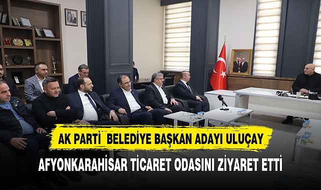AK Parti Afyonkarahisar Belediye Başkan Adayı Hüseyin Ceylan, Uluçay Ticaret Borsası Başkanı Mehmet Mühsürler’i Ziyaret Etti