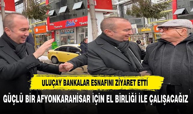 "AK Parti Afyonkarahisar Belediye Başkan Adayı Uluçay, Bankalar Esnafını Ziyaret Etti"