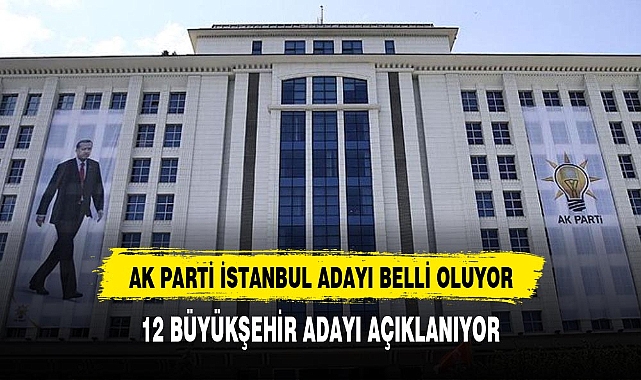 AK Parti'nin İstanbul adayı belli oluyor