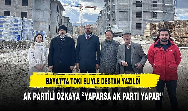 AK Partili Özkaya ''Bayat'ta TOKİ Eliyle Destan Yazıldı''