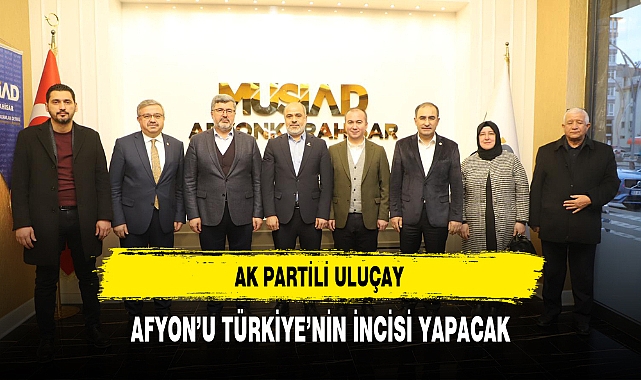 AK Partili Uluçay Afyon'u Türkiye'nin İncisi Yapacak