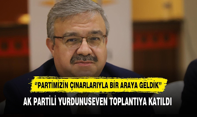 AK Partili Yurdunuseven ''Partimizin Çınarlarıyla Bir Araya Geldik''