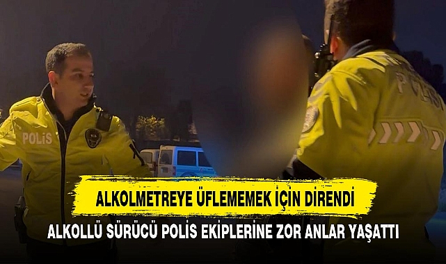 ALKOLMETREYE ÜFLEMEMEK İÇİN DİRENDİ