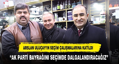 ARSLAN ULUÇAY'LA SEÇİM ÇALIŞMALARINA KATILDI