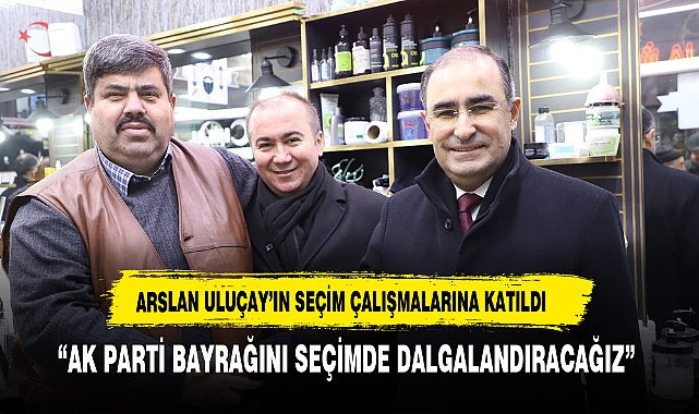 ARSLAN ULUÇAY'LA SEÇİM ÇALIŞMALARINA KATILDI
