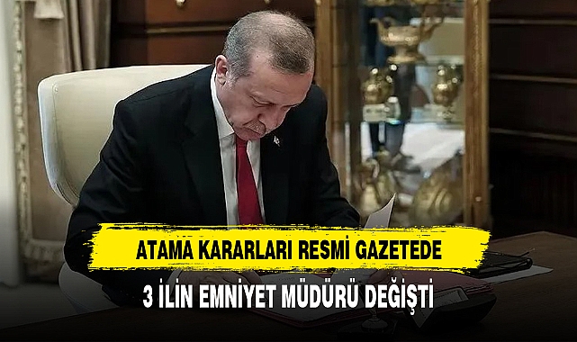 Atama kararları Resmi Gazete’de: 3 ilde emniyet müdürü değişti