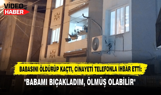 Babasını Öldürüp Kaçtı, Cinayeti Telefonla İhbar Etti: "Babamı Bıçakladım, Ölmüş Olabilir"