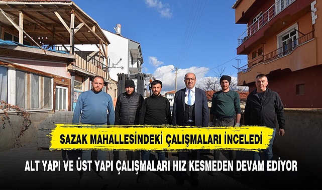 BAŞKAN DR. MUSTAFA ÇÖL SAZAK MAHALLESİNDEKİ ÇALIŞMALARI İNCELEDİ