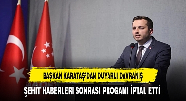 Başkan Karataş'tan Duyarlı Davranış Şehit Haberleri Sonrası Programı İptal Etti