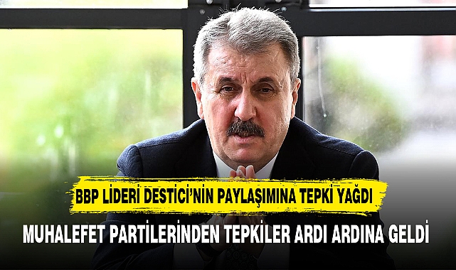 BBP lideri Destici&#039;den ortalığı karıştıran paylaşım! Muhalefet partilerinden tepki yağdı