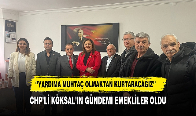 CHP'li Köksal  ''Emeklileri Yardıma Muhtaç Olmaktan Kurtaracağız''