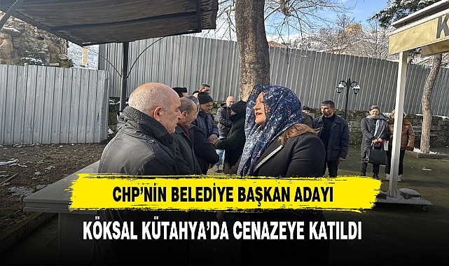 CHP'nin Belediye Başkan Adayı Köksal Kütahya'da Cenazeye Katıldı