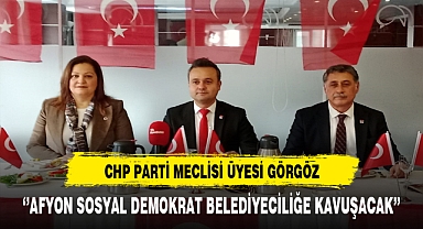CHP Parti Meclisi Üyesi Görgöz ''Afyon Sosyal Demokrat Belediyeciliğe Kavuşacak''