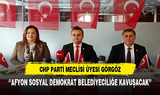 CHP Parti Meclisi Üyesi Görgöz ''Afyon Sosyal Demokrat Belediyeciliğe Kavuşacak''