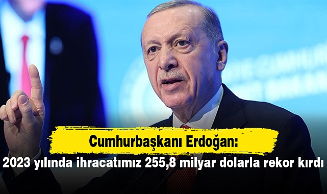 Cumhurbaşkanı Erdoğan: 2023 yılında ihracatımız 255,8 milyar dolarla rekor kırdı