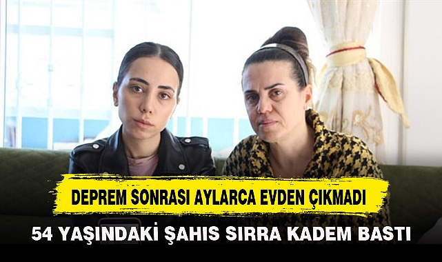 DEPREM SONRASI AYLARCA EVDEN ÇIKMADI