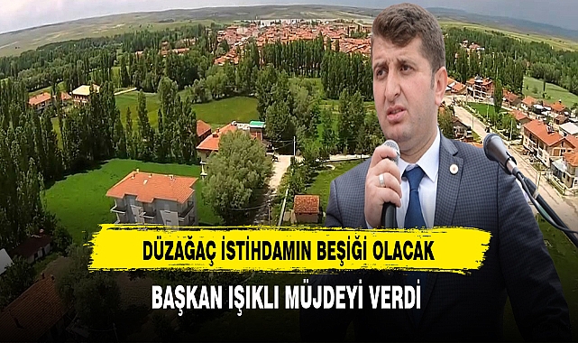 Düzağaç İstihdamın Beşiği Olacak Başkan Işıklı Müjdeyi Verdi