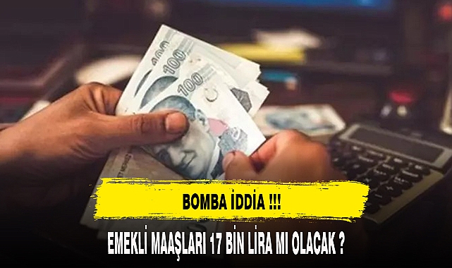 EMEKLİ MAAŞLARI 17 BİN TL Mİ OLACAK ?