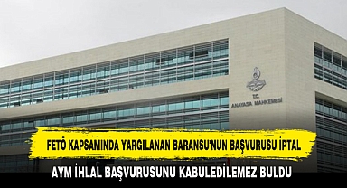 FETÖ KAPSAMINDA YARGILANAN BARANSU'NUN BAŞVURUSU İPTAL