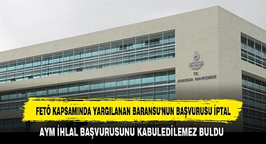 FETÖ KAPSAMINDA YARGILANAN BARANSU'NUN BAŞVURUSU İPTAL