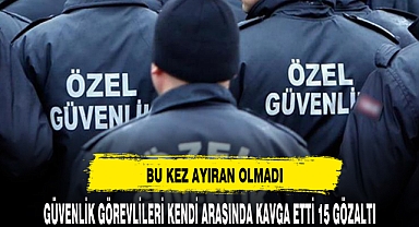 Güvenlik görevlileri arasında kavga: 15 gözaltı