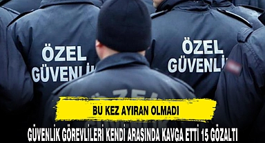Güvenlik görevlileri arasında kavga: 15 gözaltı