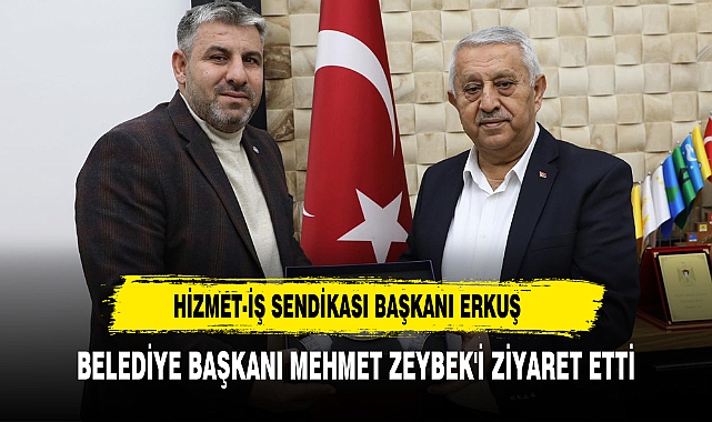HİZMET-İŞ SENDİKASI BAŞKANI ERKUŞ BELEDİYE BAŞKANI MEHMET ZEYBEK'İ ZİYARET ETTİ