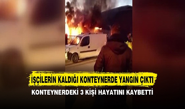 İŞÇİLERİN KALDIĞI KONTEYNERDE YANGIN ÇIKTI