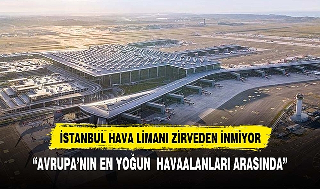 İstanbul Havalimanı, Avrupa'nın En Yoğun Havalimanı Olma Başarısını Sürdürüyor