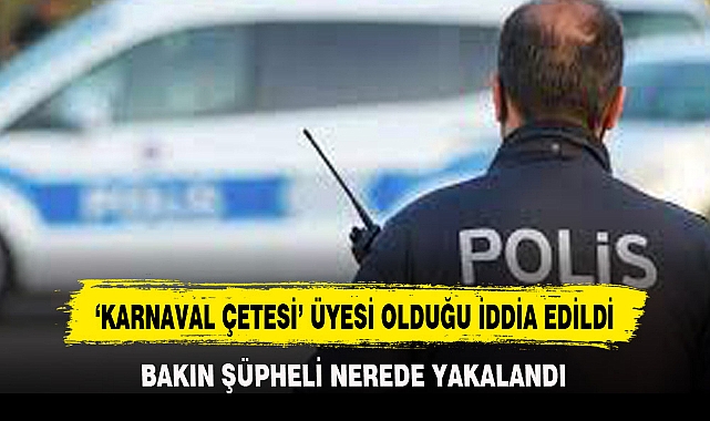 ‘KARNAVAL ÇETESİ’ ÜYESİ OLDUĞU İDDİA EDİLDİ