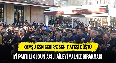 Komşu Eskişehir'e Şehit Ateşi Düştü İYİ Partili Olgun Acılı Aileyi Yalnız Bırakmadı