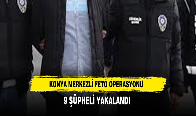 Konya merkezli FETÖ operasyonu: 9 gözaltı