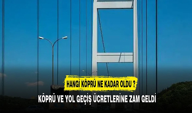 KÖPRÜ VE YOL GEÇİŞ ÜCRETLERİNE ZAM GELDİ