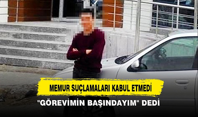 MEMUR SUÇLAMALARI KABUL ETMEDİ