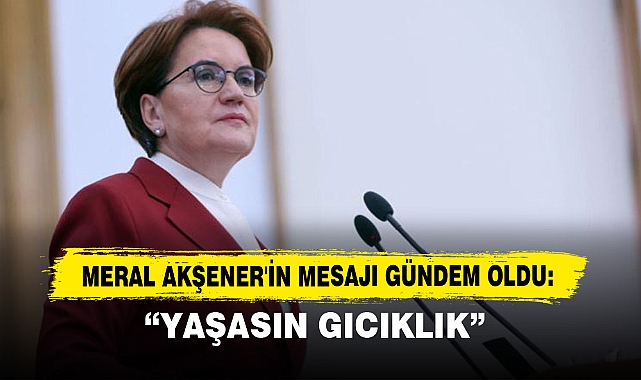 Meral Akşener'in Mesajı Gündem Oldu: “Yaşasın Gıcıklık”