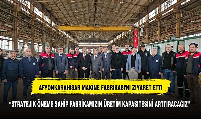 MHP MİLLETVEKİLİ MEHMET TAYTAK, AFYONKARAHİSAR MAKİNE FABRİKASI'NI ZİYARET ETTİ