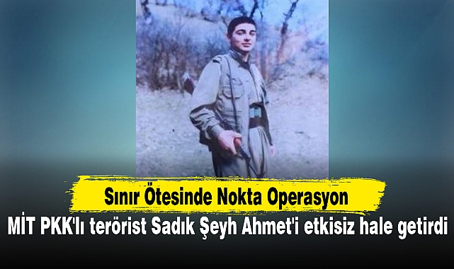 MİT PKK'lı terörist Sadık Şeyh Ahmet'i etkisiz hale getirdi