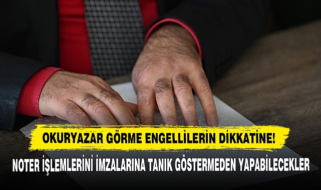 Okuryazar Görme Engellilerin Dikkatine!  Noter İşlemlerini İmzalarına Tanık Göstermeden Yapabilecekler