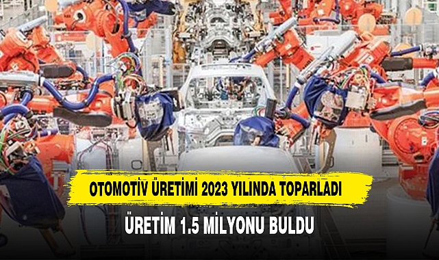 Otomotiv üretimi 2023&#039;te 1,5 milyonu buldu