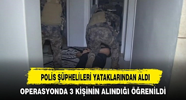 POLİS ŞÜPHELİLERİ YATAKLARINDAN ALDI