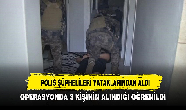 POLİS ŞÜPHELİLERİ YATAKLARINDAN ALDI