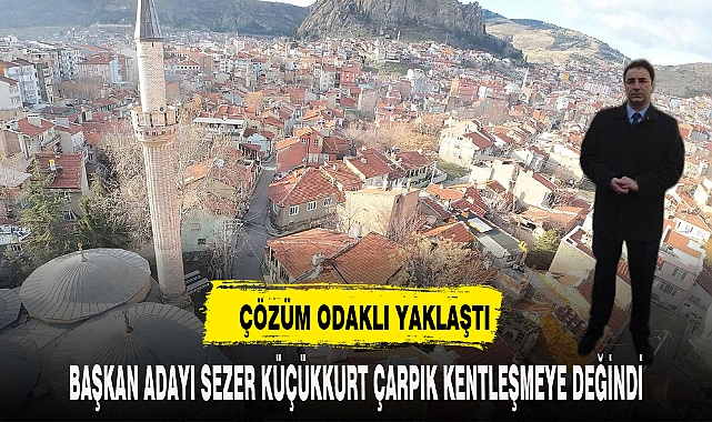 SEZER KÜÇÜKKURT ÇARPIK KENTLEŞMEYE DEĞİNDİ