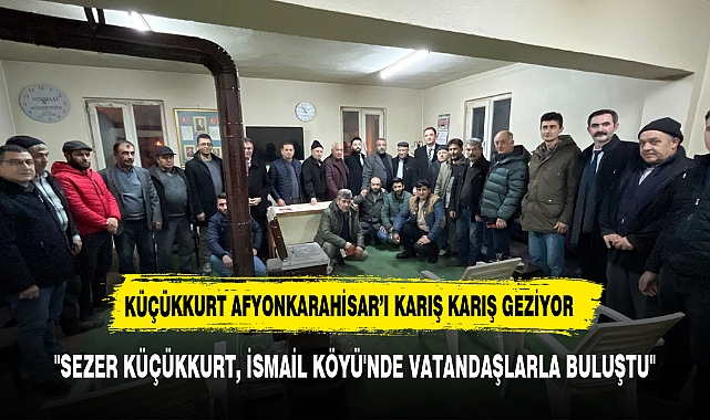 "SEZER KÜÇÜKKURT, İSMAİL KÖYÜ'NDE VATANDAŞLARLA BULUŞTU"