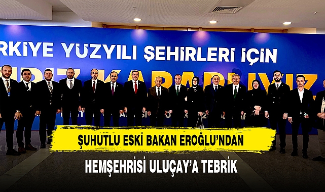 Şuhutlu Eski Bakan Eroğlu'ndan Hemşehrisi Uluçay'a Tebrik